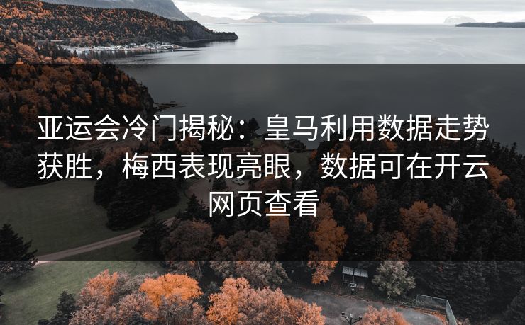 亚运会冷门揭秘：皇马利用数据走势获胜，梅西表现亮眼，数据可在开云网页查看