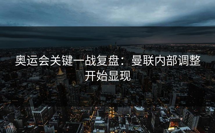 奥运会关键一战复盘：曼联内部调整开始显现