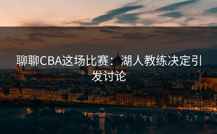 聊聊CBA这场比赛：湖人教练决定引发讨论