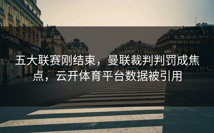 五大联赛刚结束，曼联裁判判罚成焦点，云开体育平台数据被引用
