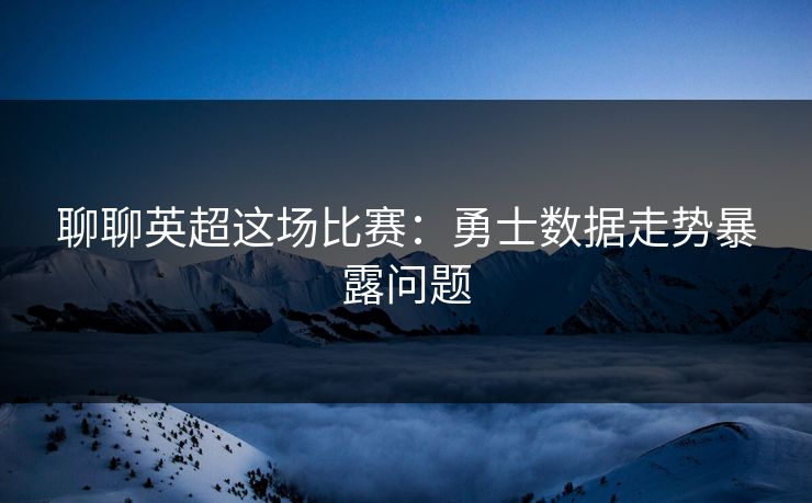 聊聊英超这场比赛：勇士数据走势暴露问题