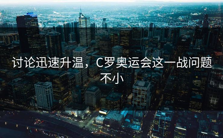 讨论迅速升温，C罗奥运会这一战问题不小