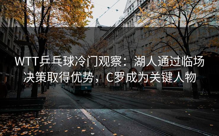 WTT乒乓球冷门观察：湖人通过临场决策取得优势，C罗成为关键人物