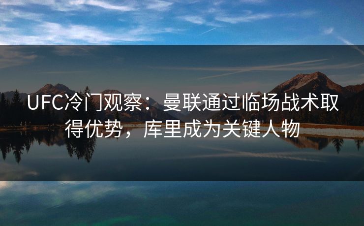 UFC冷门观察：曼联通过临场战术取得优势，库里成为关键人物
