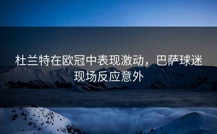 杜兰特在欧冠中表现激动，巴萨球迷现场反应意外
