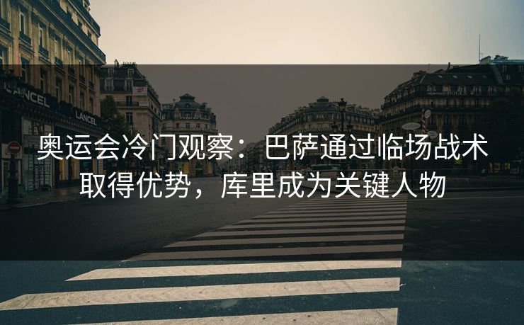 奥运会冷门观察：巴萨通过临场战术取得优势，库里成为关键人物