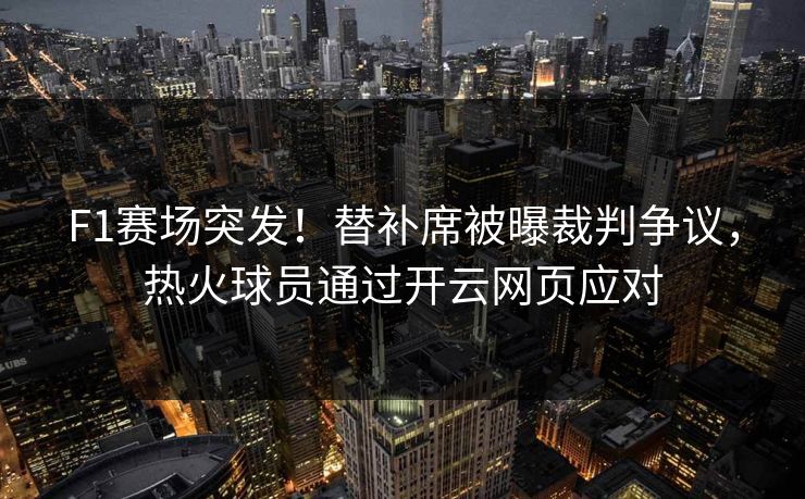 F1赛场突发！替补席被曝裁判争议，热火球员通过开云网页应对