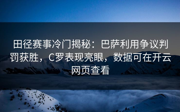 田径赛事冷门揭秘：巴萨利用争议判罚获胜，C罗表现亮眼，数据可在开云网页查看