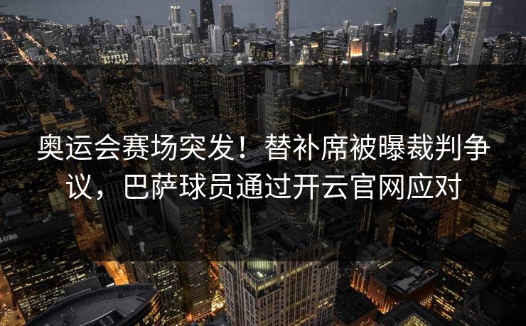 奥运会赛场突发！替补席被曝裁判争议，巴萨球员通过开云官网应对