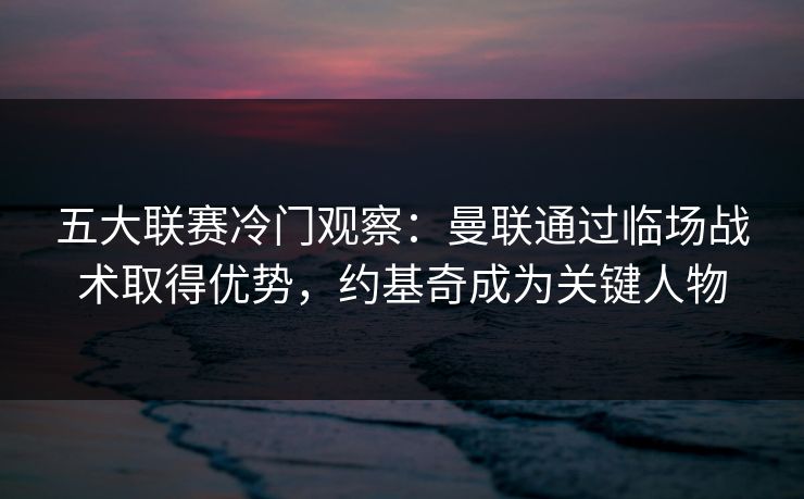五大联赛冷门观察：曼联通过临场战术取得优势，约基奇成为关键人物