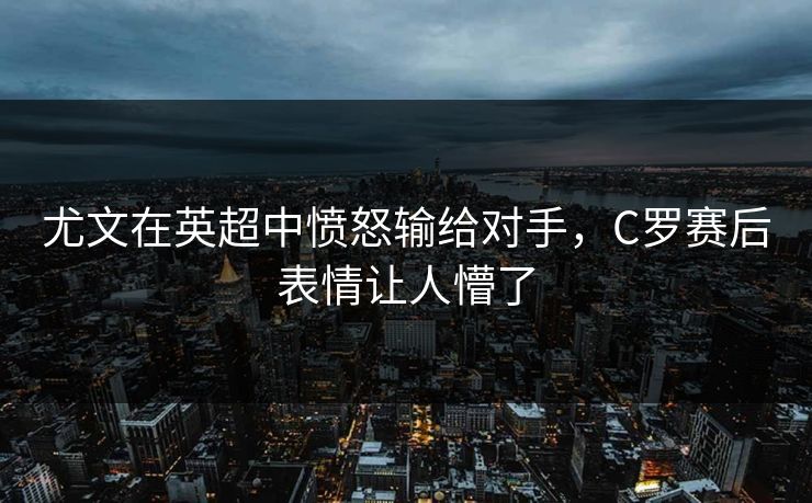 尤文在英超中愤怒输给对手，C罗赛后表情让人懵了