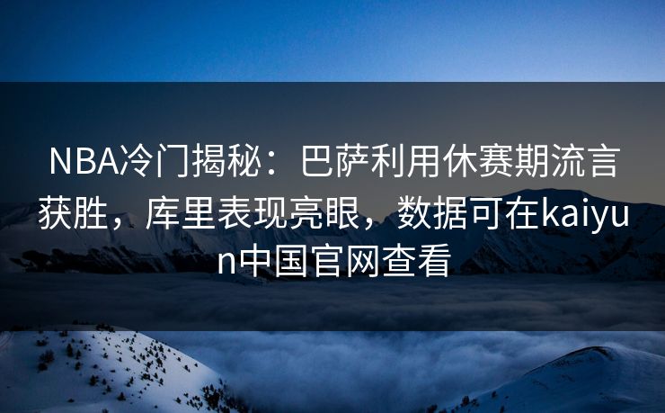 NBA冷门揭秘：巴萨利用休赛期流言获胜，库里表现亮眼，数据可在kaiyun中国官网查看