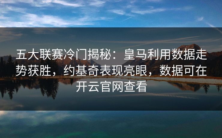 五大联赛冷门揭秘：皇马利用数据走势获胜，约基奇表现亮眼，数据可在开云官网查看