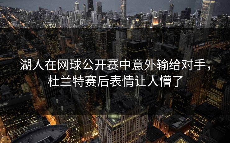 湖人在网球公开赛中意外输给对手，杜兰特赛后表情让人懵了