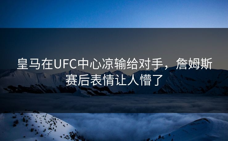 皇马在UFC中心凉输给对手，詹姆斯赛后表情让人懵了
