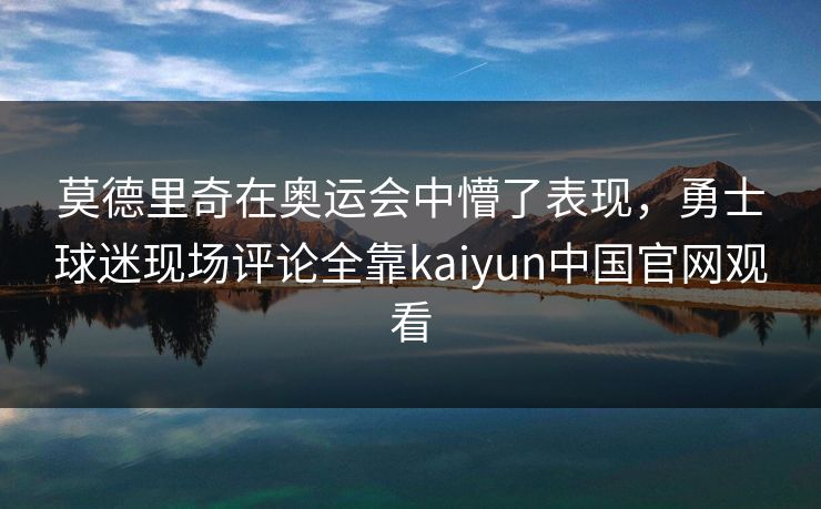 莫德里奇在奥运会中懵了表现，勇士球迷现场评论全靠kaiyun中国官网观看