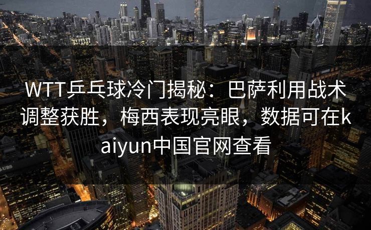 WTT乒乓球冷门揭秘：巴萨利用战术调整获胜，梅西表现亮眼，数据可在kaiyun中国官网查看
