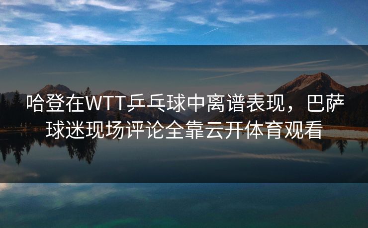 哈登在WTT乒乓球中离谱表现，巴萨球迷现场评论全靠云开体育观看
