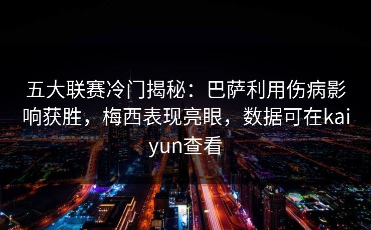 五大联赛冷门揭秘：巴萨利用伤病影响获胜，梅西表现亮眼，数据可在kaiyun查看