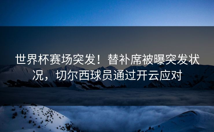 世界杯赛场突发!替补席被曝突发状况,切尔西球员通过开云应对 世界杯赛场突发!替补席被曝突发状况,切尔西球员通过开云应对