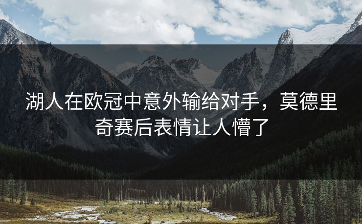 湖人在欧冠中意外输给对手，莫德里奇赛后表情让人懵了