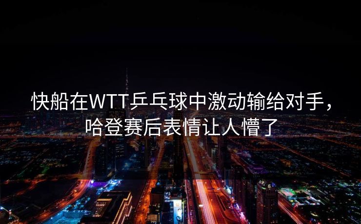 快船在WTT乒乓球中激动输给对手，哈登赛后表情让人懵了