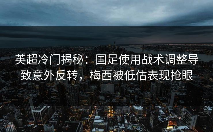 英超冷门揭秘：国足使用战术调整导致意外反转，梅西被低估表现抢眼