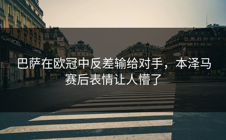 巴萨在欧冠中反差输给对手，本泽马赛后表情让人懵了
