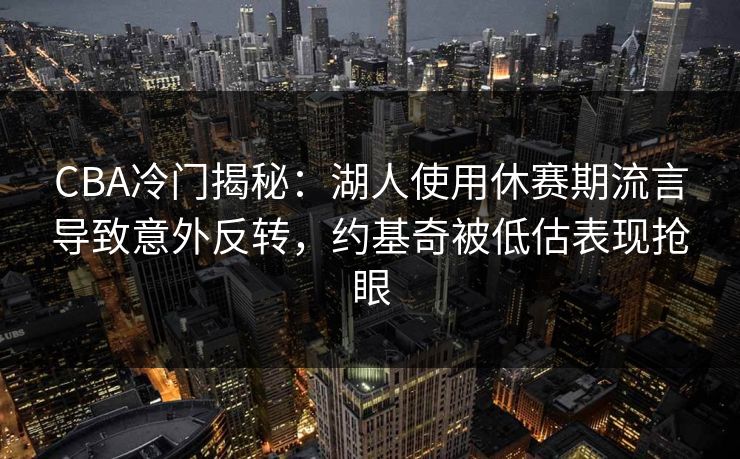 CBA冷门揭秘：湖人使用休赛期流言导致意外反转，约基奇被低估表现抢眼