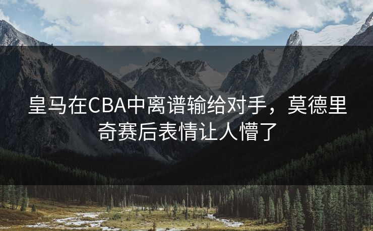 皇马在CBA中离谱输给对手，莫德里奇赛后表情让人懵了