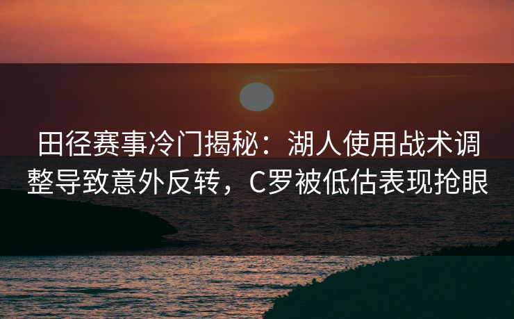 田径赛事冷门揭秘：湖人使用战术调整导致意外反转，C罗被低估表现抢眼