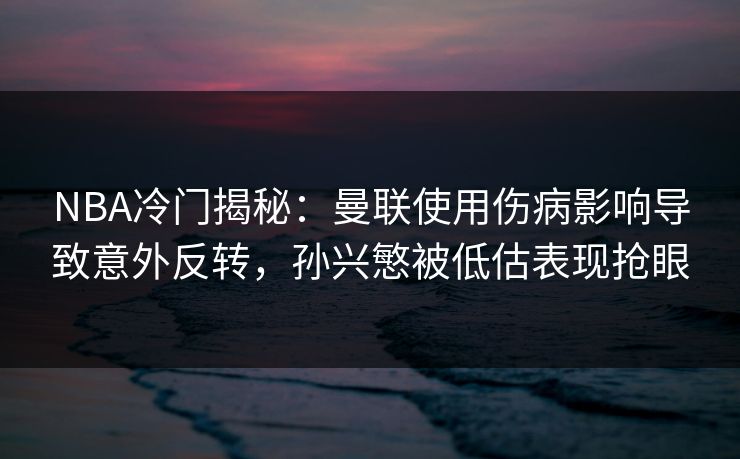 NBA冷门揭秘：曼联使用伤病影响导致意外反转，孙兴慜被低估表现抢眼