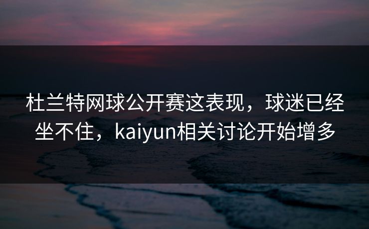 杜兰特网球公开赛这表现,球迷已经坐不住,kaiyun相关讨论开始增多 杜兰特网球公开赛这表现,球迷已经坐不住,kaiyun相关讨论开始增多