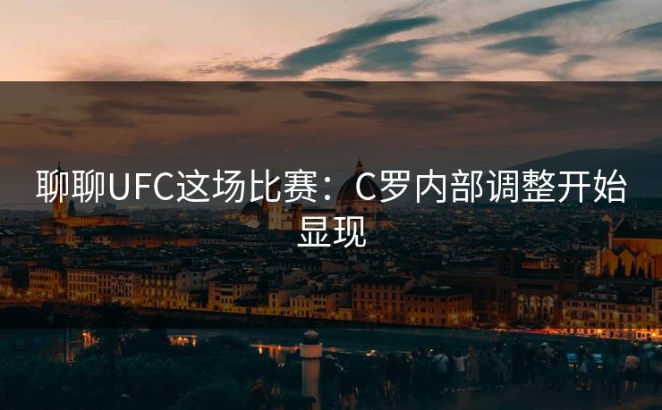聊聊UFC这场比赛：C罗内部调整开始显现