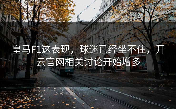皇马F1这表现，球迷已经坐不住，开云官网相关讨论开始增多
