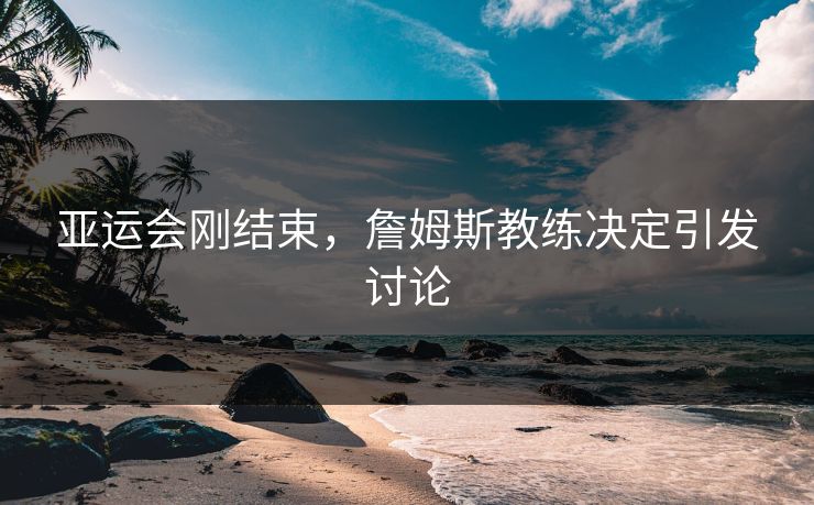 亚运会刚结束，詹姆斯教练决定引发讨论